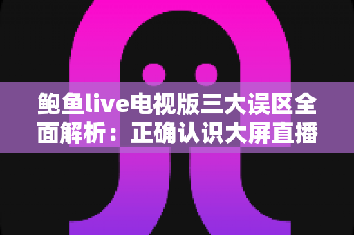 鲍鱼live电视版三大误区全面解析：正确认识大屏直播应用，轻松避开常见使用陷阱