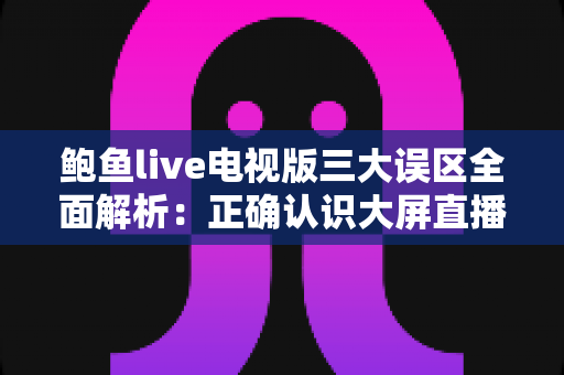 鲍鱼live电视版三大误区全面解析：正确认识大屏直播应用，轻松避开常见使用陷阱