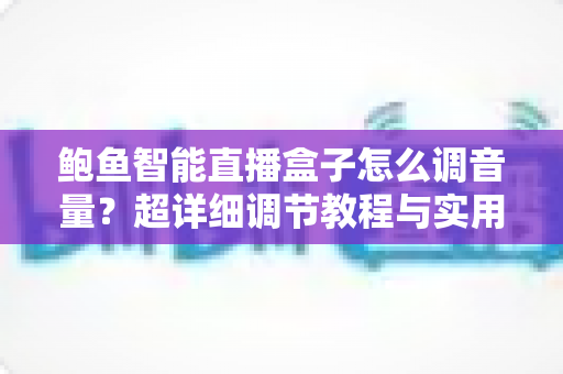 鲍鱼智能直播盒子怎么调音量?超详细调节教程与实用技巧全解析 鲍鱼智能直播盒子怎么调音量?超详细调节教程与实用技巧全解析