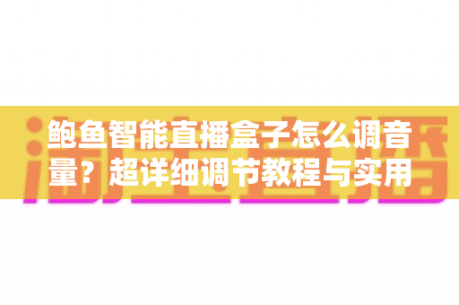 鲍鱼智能直播盒子怎么调音量？超详细调节教程与实用技巧全解析