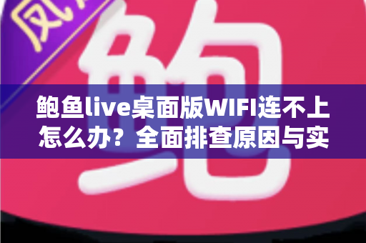鲍鱼live桌面版WIFI连不上怎么办?全面排查原因与实用解决方案一文读懂 鲍鱼live桌面版WIFI连不上怎么办?全面排查原因与实用解决方案一文读懂