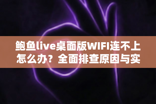 鲍鱼live桌面版WIFI连不上怎么办?全面排查原因与实用解决方案一文读懂 鲍鱼live桌面版WIFI连不上怎么办?全面排查原因与实用解决方案一文读懂