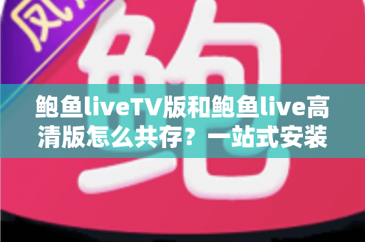鲍鱼liveTV版和鲍鱼live高清版怎么共存?一站式安装指南与实用技巧详解 鲍鱼liveTV版和鲍鱼live高清版怎么共存?一站式安装指南与实用技巧详解