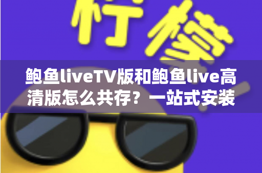 鲍鱼liveTV版和鲍鱼live高清版怎么共存?一站式安装指南与实用技巧详解 鲍鱼liveTV版和鲍鱼live高清版怎么共存?一站式安装指南与实用技巧详解