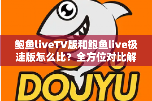 鲍鱼liveTV版和鲍鱼live极速版怎么比？全方位对比解析，帮你一键选出最适合的观看版本