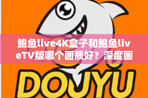 鲍鱼live4K盒子和鲍鱼liveTV版哪个画质好？深度画质对比与选购全指南