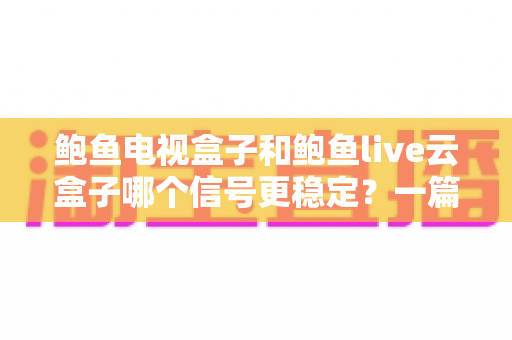 鲍鱼电视盒子和鲍鱼live云盒子哪个信号更稳定？一篇深度对比帮你告别卡顿选对盒子