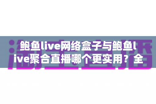 鲍鱼live网络盒子与鲍鱼live聚合直播哪个更实用?全方位深度对比,帮你找到最省心的观影方案 鲍鱼live网络盒子与鲍鱼live聚合直播哪个更实用?全方位深度对比,帮你找到最省心的观影方案