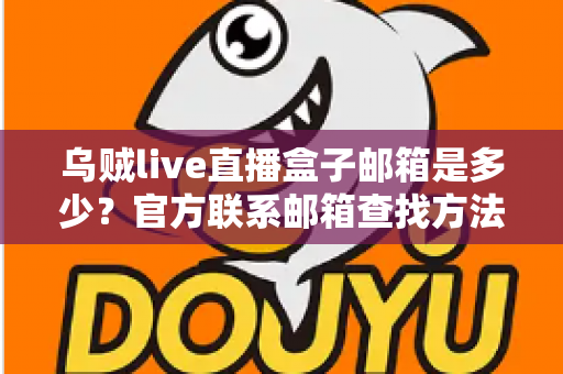 乌贼live直播盒子邮箱是多少?官方联系邮箱查找方法与防骗实用指南全解析 乌贼live直播盒子邮箱是多少?官方联系邮箱查找方法与防骗实用指南全解析