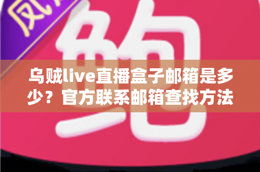 乌贼live直播盒子邮箱是多少？官方联系邮箱查找方法与防骗实用指南全解析