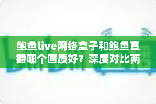 鲍鱼live网络盒子和鲍鱼直播哪个画质好?深度对比两大观影方案,帮你选出更清晰的大屏体验 鲍鱼live网络盒子和鲍鱼直播哪个画质好?深度对比两大观影方案,帮你选出更清晰的大屏体验