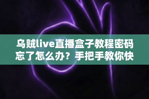乌贼live直播盒子教程密码忘了怎么办？手把手教你快速找回账号密码的完整实用指南