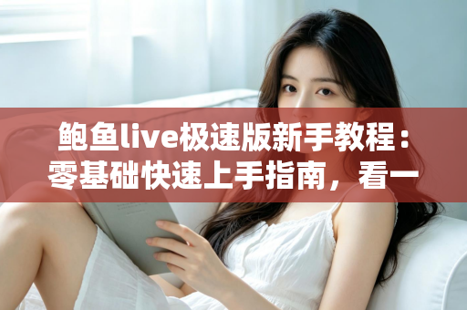 鲍鱼live极速版新手教程:零基础快速上手指南,看一遍就会用 鲍鱼live极速版新手教程:零基础快速上手指南,看一遍就会用