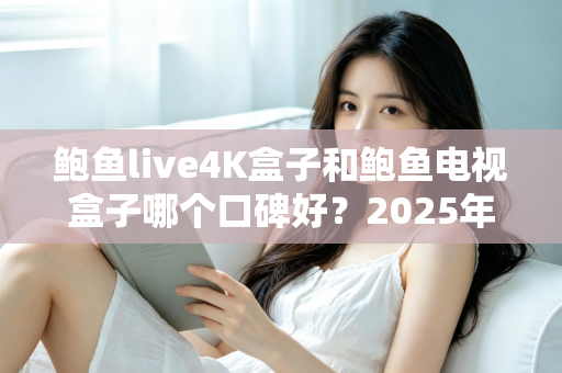 鲍鱼live4K盒子和鲍鱼电视盒子哪个口碑好?2025年深度对比评测与选购避坑全攻略 鲍鱼live4K盒子和鲍鱼电视盒子哪个口碑好?2025年深度对比评测与选购避坑全攻略