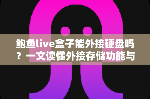 鲍鱼live盒子能外接硬盘吗？一文读懂外接存储功能与实用技巧