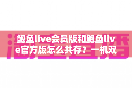 鲍鱼live会员版和鲍鱼live官方版怎么共存?一机双版本安装全攻略 鲍鱼live会员版和鲍鱼live官方版怎么共存?一机双版本安装全攻略