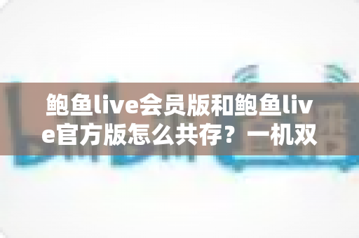 鲍鱼live会员版和鲍鱼live官方版怎么共存?一机双版本安装全攻略 鲍鱼live会员版和鲍鱼live官方版怎么共存?一机双版本安装全攻略
