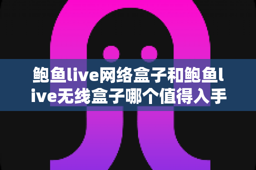 鲍鱼live网络盒子和鲍鱼live无线盒子哪个值得入手?一篇文章帮你选对不踩坑 鲍鱼live网络盒子和鲍鱼live无线盒子哪个值得入手?一篇文章帮你选对不踩坑