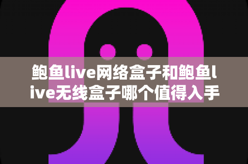 鲍鱼live网络盒子和鲍鱼live无线盒子哪个值得入手?一篇文章帮你选对不踩坑 鲍鱼live网络盒子和鲍鱼live无线盒子哪个值得入手?一篇文章帮你选对不踩坑