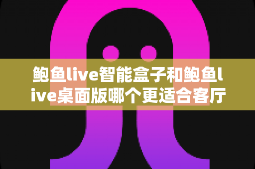 鲍鱼live智能盒子和鲍鱼live桌面版哪个更适合客厅？深度对比帮你选出客厅观影最佳方案