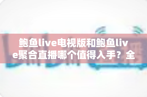 鲍鱼live电视版和鲍鱼live聚合直播哪个值得入手？全面对比评测帮你一次选对