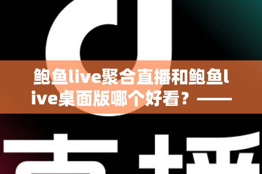 鲍鱼live聚合直播和鲍鱼live桌面版哪个好看？——多维度对比评测与使用选择全指南