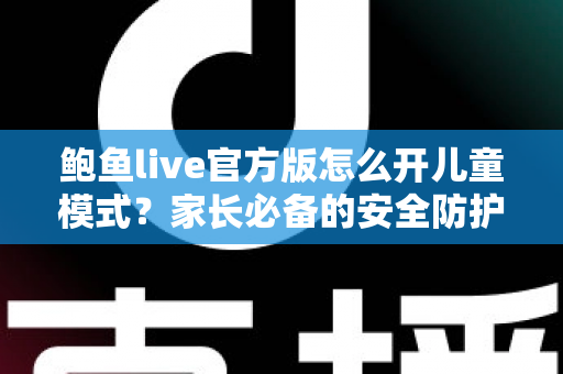 鲍鱼live官方版怎么开儿童模式？家长必备的安全防护设置全攻略
