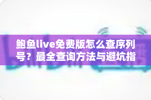 鲍鱼live免费版怎么查序列号？最全查询方法与避坑指南一网打尽