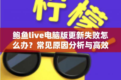 鲍鱼live电脑版更新失败怎么办？常见原因分析与高效解决方案全攻略
