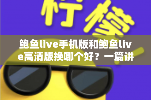 鲍鱼live手机版和鲍鱼live高清版换哪个好?一篇讲透差异与选择建议的实用指南 鲍鱼live手机版和鲍鱼live高清版换哪个好?一篇讲透差异与选择建议的实用指南