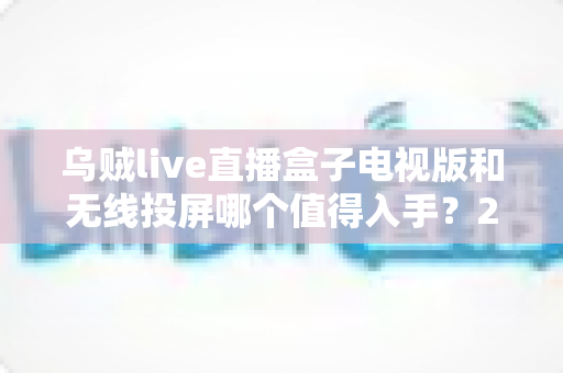 乌贼live直播盒子电视版和无线投屏哪个值得入手?2025年家庭观影升级终极选购指南与深度实测对比 乌贼live直播盒子电视版和无线投屏哪个值得入手?2025年家庭观影升级终极选购指南与深度实测对比