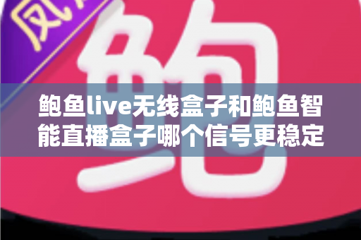 鲍鱼live无线盒子和鲍鱼智能直播盒子哪个信号更稳定？全面对比测评与选购指南
