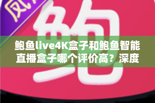 鲍鱼live4K盒子和鲍鱼智能直播盒子哪个评价高?深度对比评测与选购避坑指南 鲍鱼live4K盒子和鲍鱼智能直播盒子哪个评价高?深度对比评测与选购避坑指南