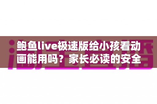 鲍鱼live极速版给小孩看动画能用吗？家长必读的安全观看全面指南
