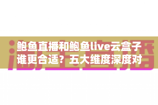 鲍鱼直播和鲍鱼live云盒子谁更合适？五大维度深度对比帮你选对观看方案