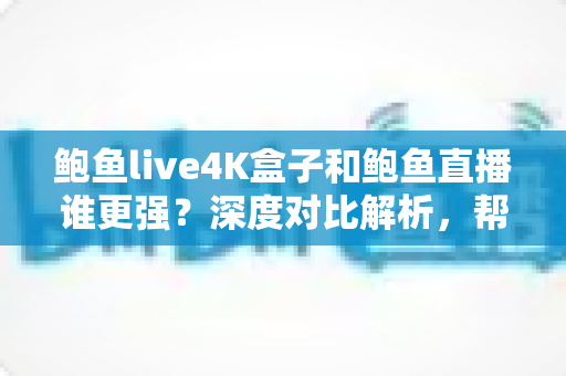 鲍鱼live4K盒子和鲍鱼直播谁更强?深度对比解析,帮你选对高清观影方案 鲍鱼live4K盒子和鲍鱼直播谁更强?深度对比解析,帮你选对高清观影方案