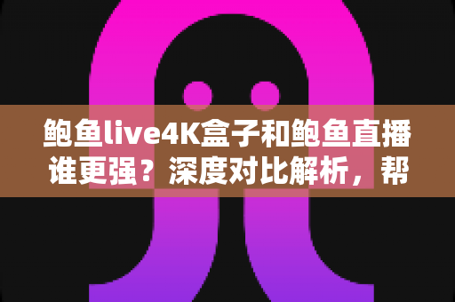 鲍鱼live4K盒子和鲍鱼直播谁更强?深度对比解析,帮你选对高清观影方案 鲍鱼live4K盒子和鲍鱼直播谁更强?深度对比解析,帮你选对高清观影方案