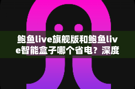 鲍鱼live旗舰版和鲍鱼live智能盒子哪个省电？深度功耗对比测评与节能选购全攻略