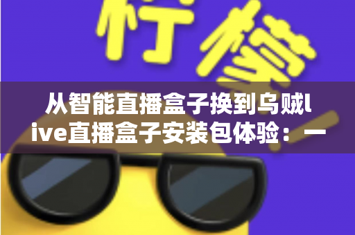 从智能直播盒子换到乌贼live直播盒子安装包体验:一次完整的换用实测与真实感受 从智能直播盒子换到乌贼live直播盒子安装包体验:一次完整的换用实测与真实感受