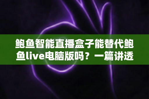 鲍鱼智能直播盒子能替代鲍鱼live电脑版吗?一篇讲透两种直播方案差异的实用指南 鲍鱼智能直播盒子能替代鲍鱼live电脑版吗?一篇讲透两种直播方案差异的实用指南