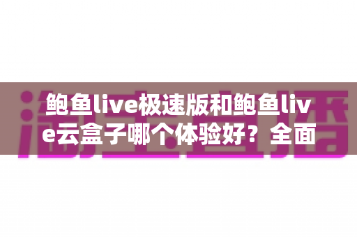 鲍鱼live极速版和鲍鱼live云盒子哪个体验好?全面深度对比评测,帮你轻松选出最适合自己的版本 鲍鱼live极速版和鲍鱼live云盒子哪个体验好?全面深度对比评测,帮你轻松选出最适合自己的版本