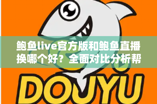 鲍鱼live官方版和鲍鱼直播换哪个好？全面对比分析帮你做出正确选择