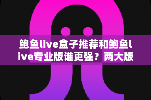 鲍鱼live盒子推荐和鲍鱼live专业版谁更强?两大版本全面对比评测与选购指南 鲍鱼live盒子推荐和鲍鱼live专业版谁更强?两大版本全面对比评测与选购指南