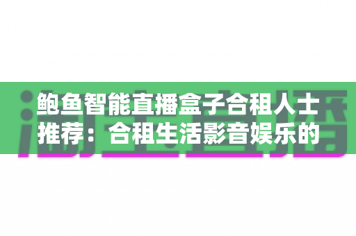 鲍鱼智能直播盒子合租人士推荐：合租生活影音娱乐的高性价比升级方案
