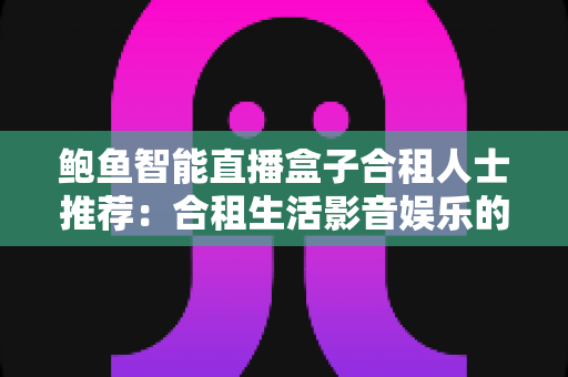 鲍鱼智能直播盒子合租人士推荐：合租生活影音娱乐的高性价比升级方案