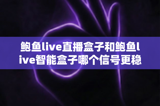 鲍鱼live直播盒子和鲍鱼live智能盒子哪个信号更稳定？全面对比解析帮你选对不踩坑