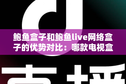 鲍鱼盒子和鲍鱼live网络盒子的优势对比:哪款电视盒子更适合你?2024年最新选购指南深度解析 鲍鱼盒子和鲍鱼live网络盒子的优势对比:哪款电视盒子更适合你?2024年最新选购指南深度解析