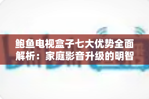 鲍鱼电视盒子七大优势全面解析：家庭影音升级的明智之选