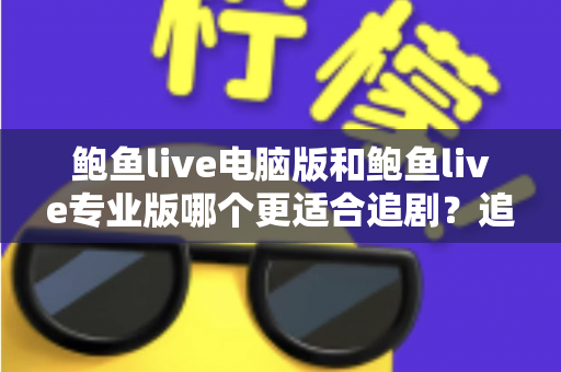 鲍鱼live电脑版和鲍鱼live专业版哪个更适合追剧？追剧党必看的版本选择全攻略