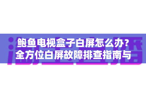 鲍鱼电视盒子白屏怎么办?全方位白屏故障排查指南与实用修复方案 鲍鱼电视盒子白屏怎么办?全方位白屏故障排查指南与实用修复方案